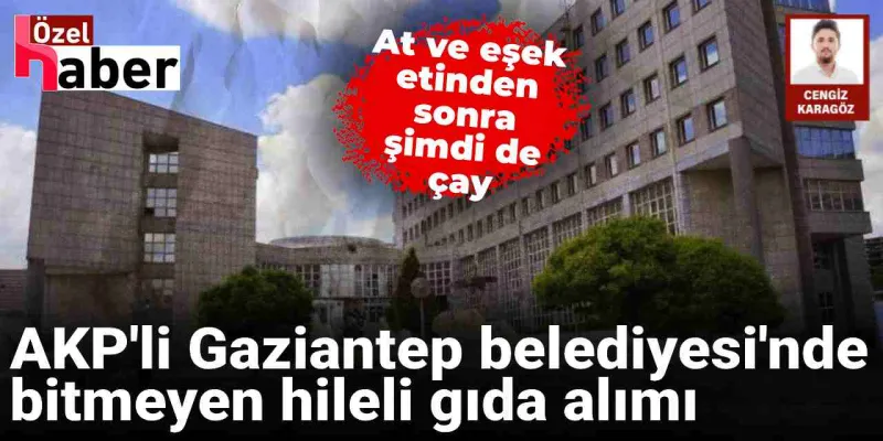 AKP'li Gaziantep Belediyesi'nde bitmeyen hileli gıda alımı: At ve eşek etinden sonra şimdi de çay