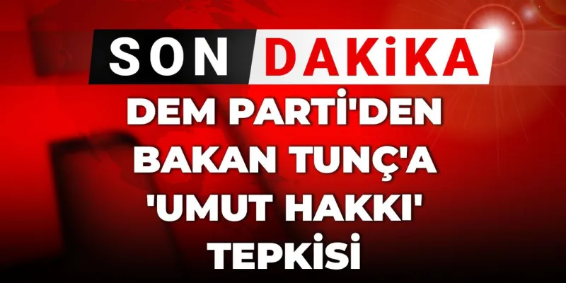 DEM Parti'den Bakan Tunç'a Sert Sözler: Umut Hakkı Nereye Gidiyor?