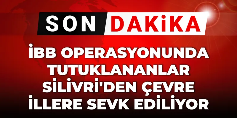 İBB Operasyonu: Tutuklular Nereye Naklediliyor? Şok Gelişme!